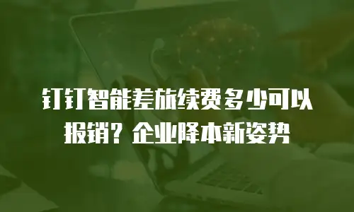 钉钉智能差旅续费多少可以报销？企业降本新姿势
