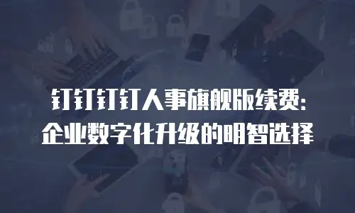 钉钉钉钉人事旗舰版续费：企业数字化升级的明智选择