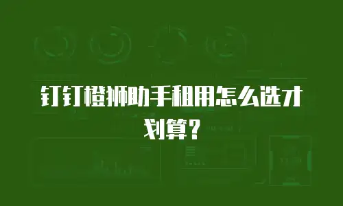 钉钉橙狮助手租用怎么选才划算？