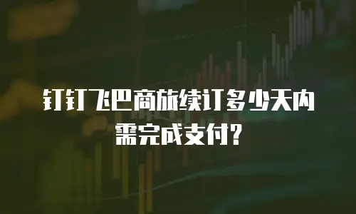 钉钉飞巴商旅续订多少天内需完成支付？