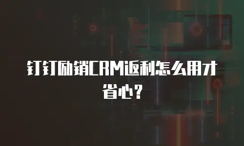 钉钉励销CRM返利怎么用才省心？