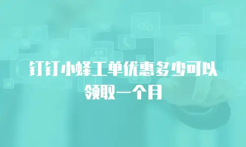 钉钉小蜂工单优惠多少可以领取一个月