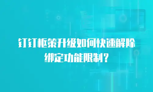 钉钉枢策升级如何快速解除绑定功能限制？