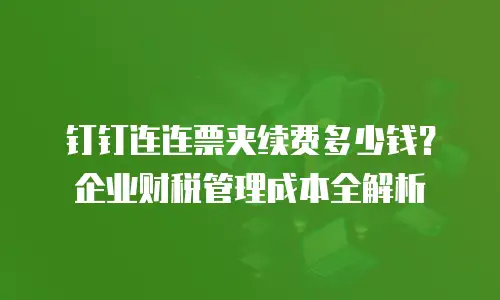 钉钉连连票夹续费多少钱？企业财税管理成本全解析