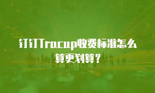 钉钉Tracup收费标准怎么算更划算？