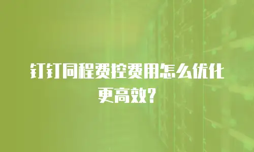 钉钉同程费控费用怎么优化更高效？