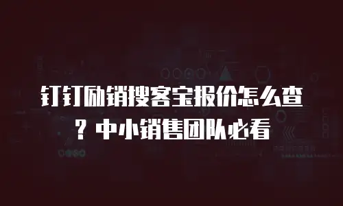 钉钉励销搜客宝报价怎么查？中小销售团队必看