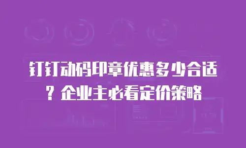 钉钉动码印章优惠多少合适？企业主必看定价策略