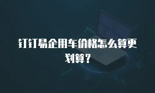 钉钉易企用车价格怎么算更划算？