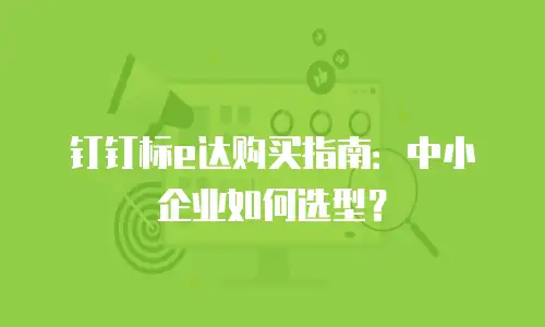 钉钉标e达购买指南：中小企业如何选型？