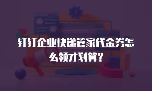 钉钉企业快递管家代金券怎么领才划算？