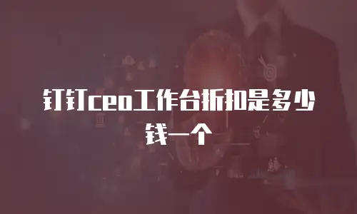 钉钉ceo工作台折扣是多少钱一个