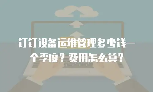 钉钉设备运维管理多少钱一个季度？费用怎么算？