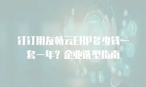 钉钉用友畅云ERP多少钱一套一年？企业选型指南