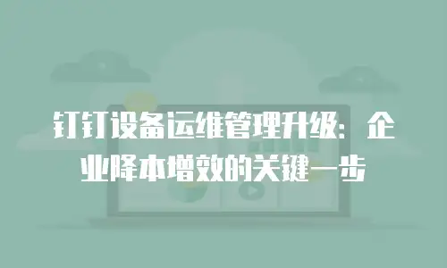 钉钉设备运维管理升级：企业降本增效的关键一步