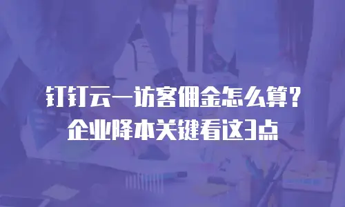 钉钉云一访客佣金怎么算？企业降本关键看这3点