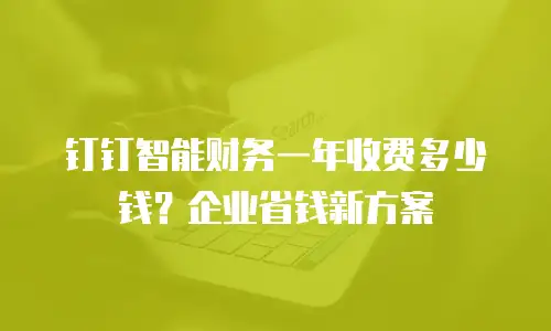 钉钉智能财务一年收费多少钱？企业省钱新方案