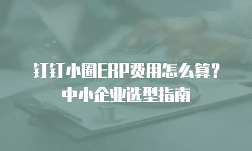 钉钉小圈ERP费用怎么算？中小企业选型指南
