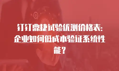 钉钉鼎捷试验优测价格表：企业如何低成本验证系统性能？