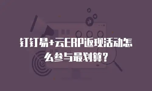 钉钉易+云ERP返现活动怎么参与最划算？