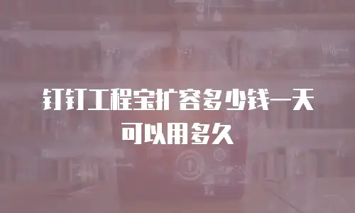 钉钉工程宝扩容多少钱一天可以用多久