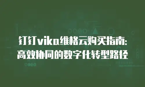 钉钉vika维格云购买指南：高效协同的数字化转型路径