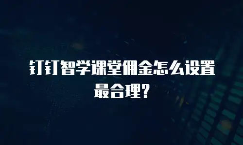 钉钉智学课堂佣金怎么设置最合理？