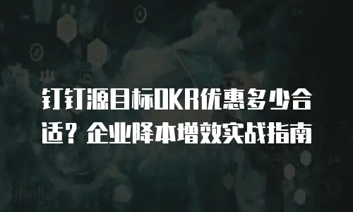 钉钉源目标OKR优惠多少合适？企业降本增效实战指南
