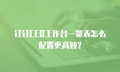 钉钉CEO工作台一览表怎么配置更高效？