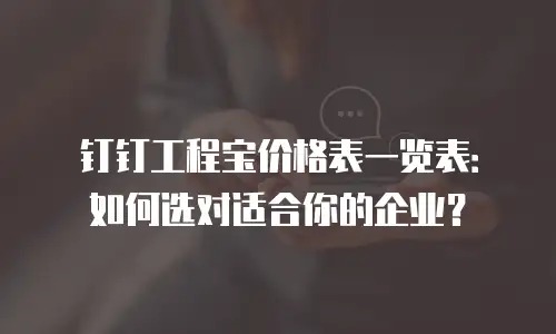 钉钉工程宝价格表一览表：如何选对适合你的企业？