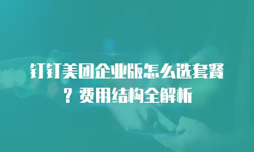 钉钉美团企业版怎么选套餐？费用结构全解析