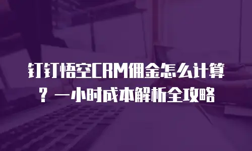 钉钉悟空CRM佣金怎么计算？一小时成本解析全攻略