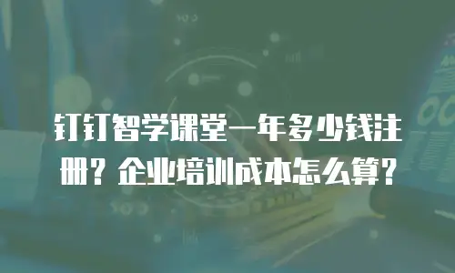 钉钉智学课堂一年多少钱注册？企业培训成本怎么算？