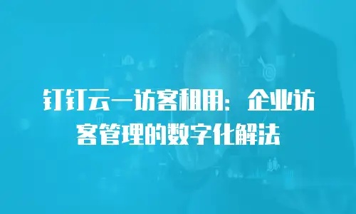 钉钉云一访客租用：企业访客管理的数字化解法
