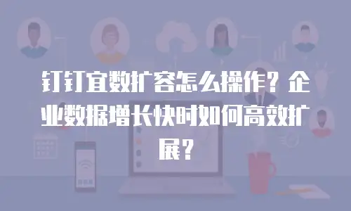 钉钉宜数扩容怎么操作？企业数据增长快时如何高效扩展？