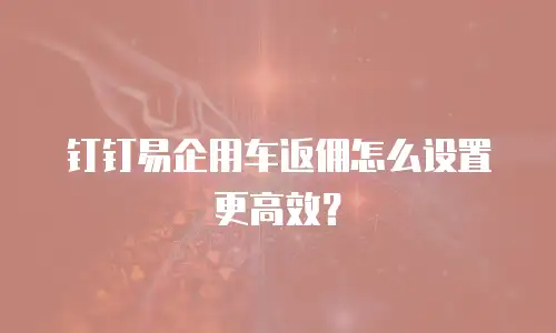 钉钉易企用车返佣怎么设置更高效？