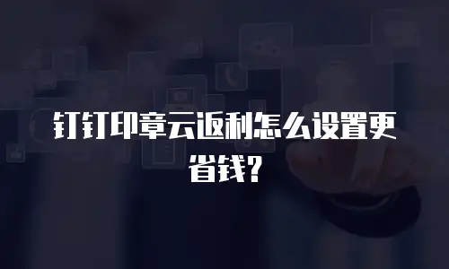 钉钉印章云返利怎么设置更省钱？