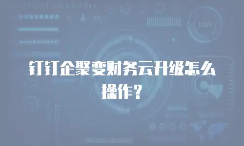 钉钉企聚变财务云升级怎么操作？