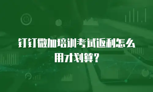 钉钉微加培训考试返利怎么用才划算？