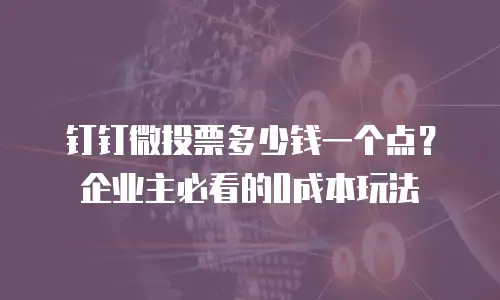 钉钉微投票多少钱一个点？企业主必看的0成本玩法
