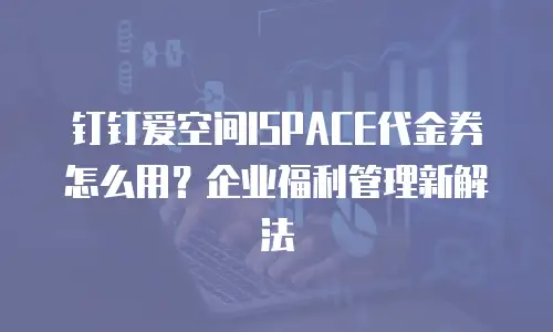 钉钉爱空间ISPACE代金券怎么用？企业福利管理新解法