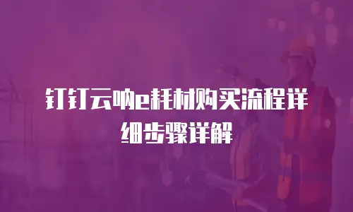 钉钉云呐e耗材购买流程详细步骤详解