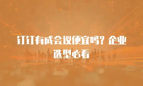 钉钉有成会议便宜吗？企业选型必看