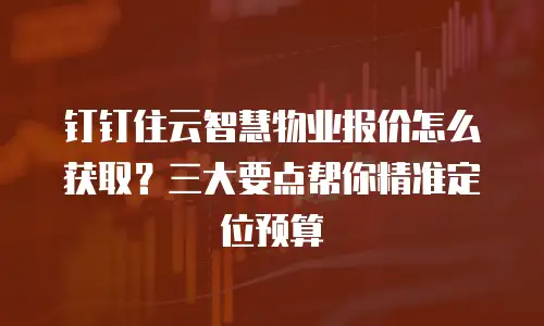 钉钉住云智慧物业报价怎么获取？三大要点帮你精准定位预算