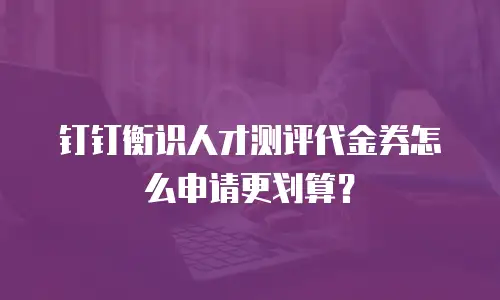 钉钉衡识人才测评代金券怎么申请更划算？