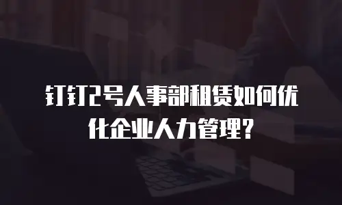 钉钉2号人事部租赁如何优化企业人力管理？