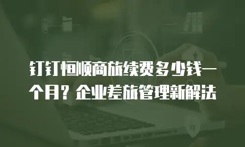 钉钉恒顺商旅续费多少钱一个月？企业差旅管理新解法