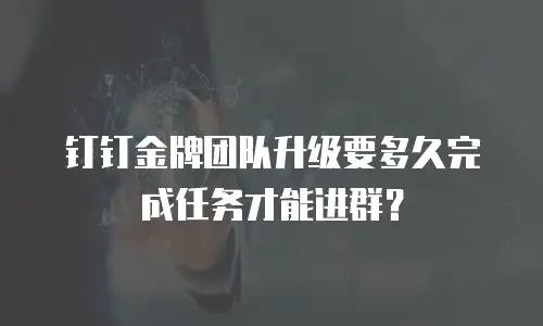 钉钉金牌团队升级要多久完成任务才能进群？