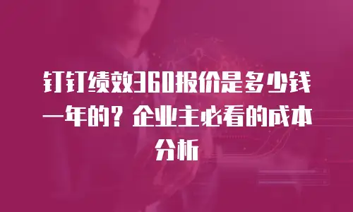 钉钉绩效360报价是多少钱一年的？企业主必看的成本分析