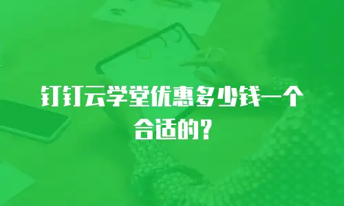 钉钉云学堂优惠多少钱一个合适的？
